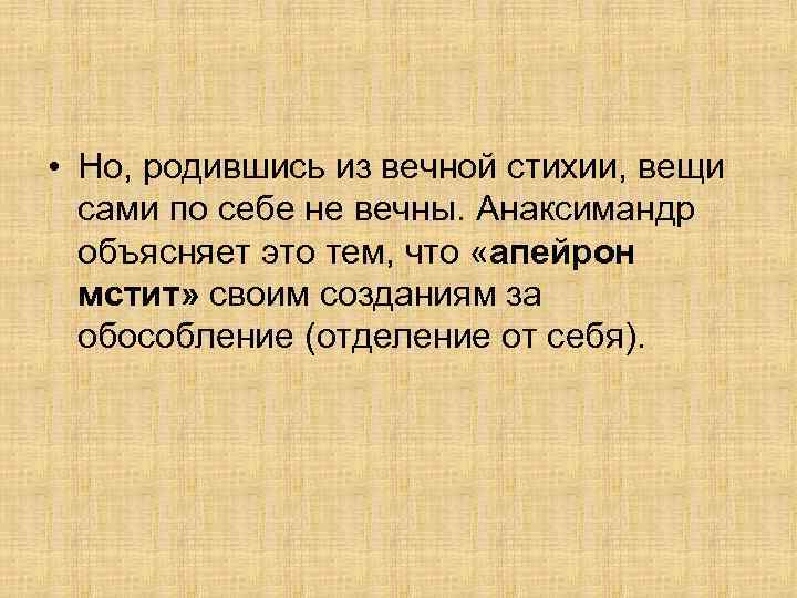  • Но, родившись из вечной стихии, вещи сами по себе не вечны. Анаксимандр