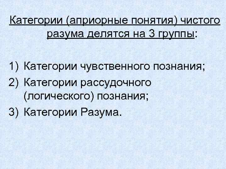 Категории (априорные понятия) чистого разума делятся на 3 группы: 1) Категории чувственного познания; 2)
