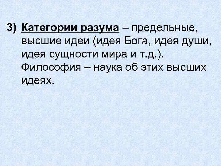 3) Категории разума – предельные, высшие идеи (идея Бога, идея души, идея сущности мира