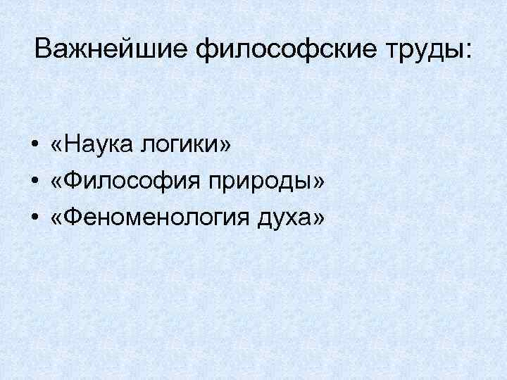 Важнейшие философские труды: • «Наука логики» • «Философия природы» • «Феноменология духа» 