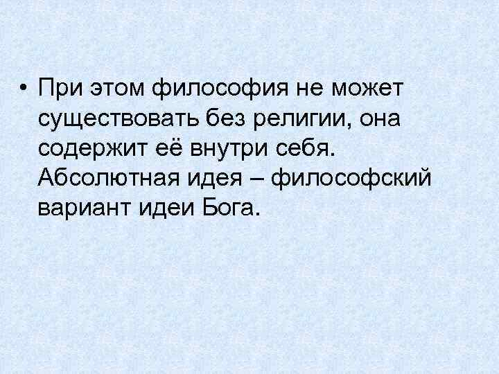  • При этом философия не может существовать без религии, она содержит её внутри