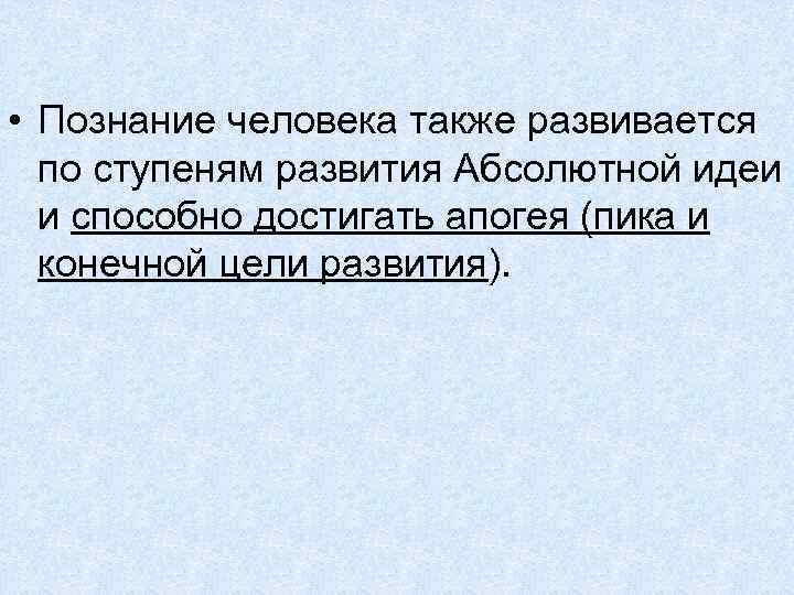  • Познание человека также развивается по ступеням развития Абсолютной идеи и способно достигать