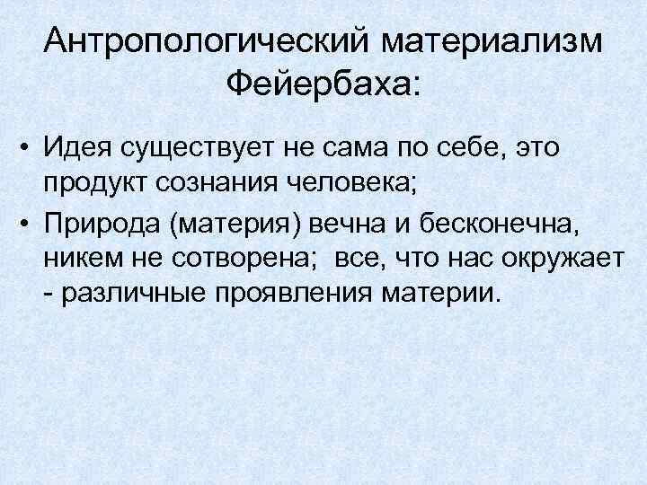 Антропологический материализм Фейербаха: • Идея существует не сама по себе, это продукт сознания человека;