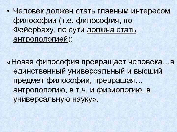  • Человек должен стать главным интересом философии (т. е. философия, по Фейербаху, по