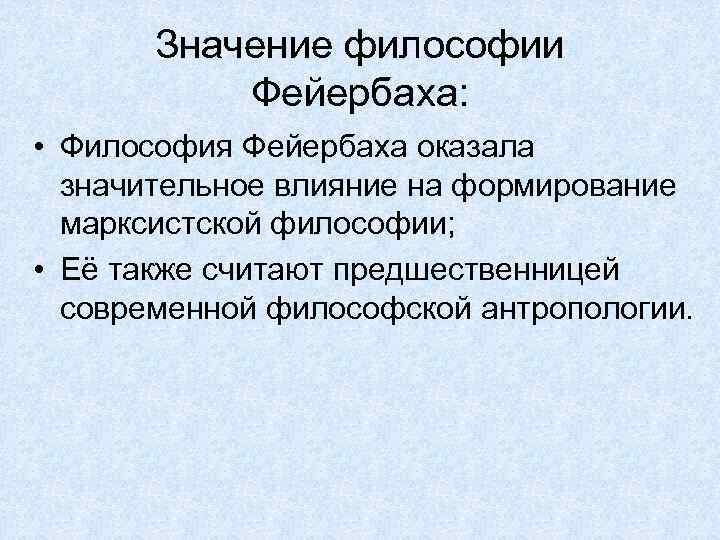 Значение философии Фейербаха: • Философия Фейербаха оказала значительное влияние на формирование марксистской философии; •
