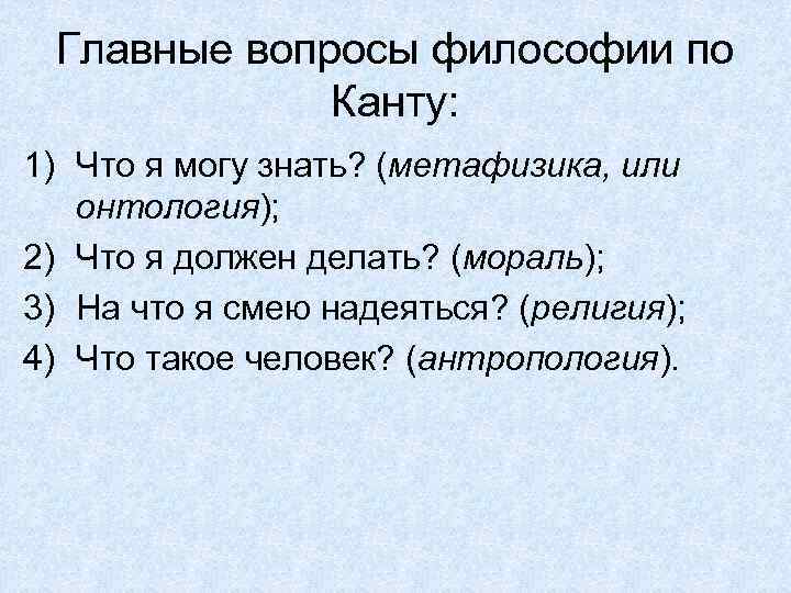 Главные вопросы философии по Канту: 1) Что я могу знать? (метафизика, или онтология); 2)