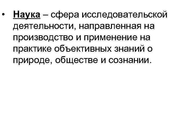  • Наука – сфера исследовательской деятельности, направленная на производство и применение на практике