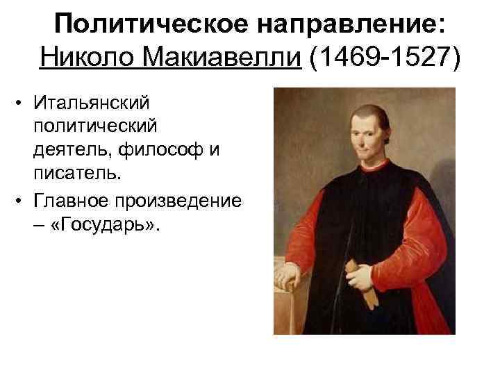 Политическое направление: Николо Макиавелли (1469 -1527) • Итальянский политический деятель, философ и писатель. •