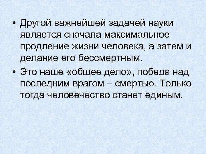  • Другой важнейшей задачей науки является сначала максимальное продление жизни человека, а затем