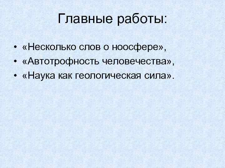 Главные работы: • «Несколько слов о ноосфере» , • «Автотрофность человечества» , • «Наука