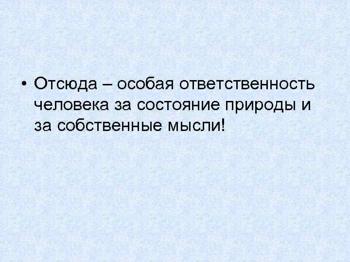  • Отсюда – особая ответственность человека за состояние природы и за собственные мысли!