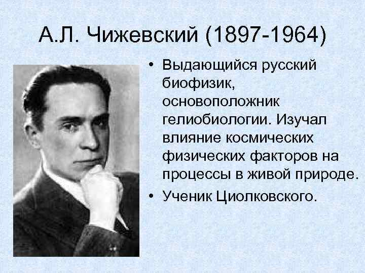 А. Л. Чижевский (1897 -1964) • Выдающийся русский биофизик, основоположник гелиобиологии. Изучал влияние космических