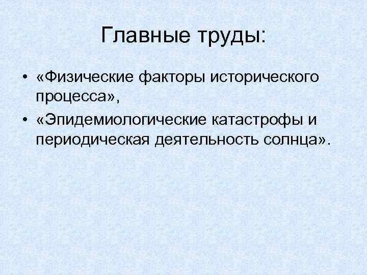 Главные труды: • «Физические факторы исторического процесса» , • «Эпидемиологические катастрофы и периодическая деятельность