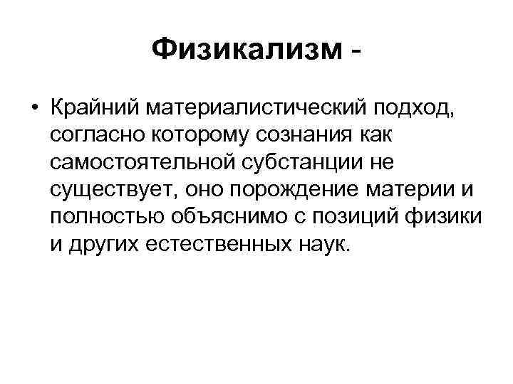 Физикализм • Крайний материалистический подход, согласно которому сознания как самостоятельной субстанции не существует, оно