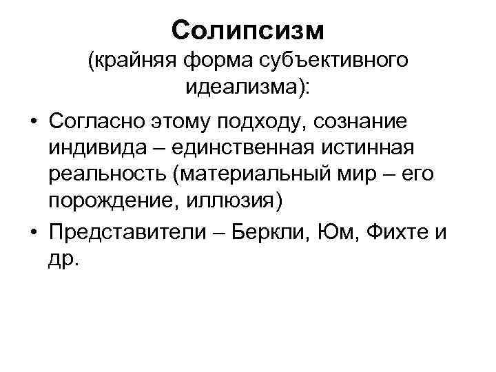 Солипсизм (крайняя форма субъективного идеализма): • Согласно этому подходу, сознание индивида – единственная истинная