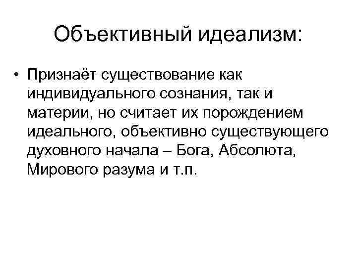 Объективный идеализм: • Признаёт существование как индивидуального сознания, так и материи, но считает их