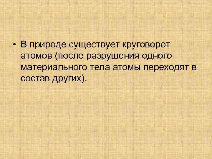  • В природе существует круговорот атомов (после разрушения одного материального тела атомы переходят