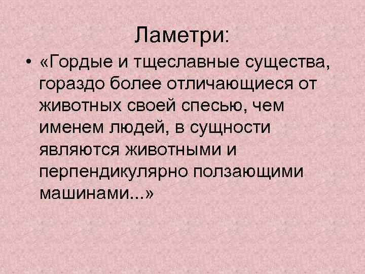 Ламетри: • «Гордые и тщеславные существа, гораздо более отличающиеся от животных своей спесью, чем