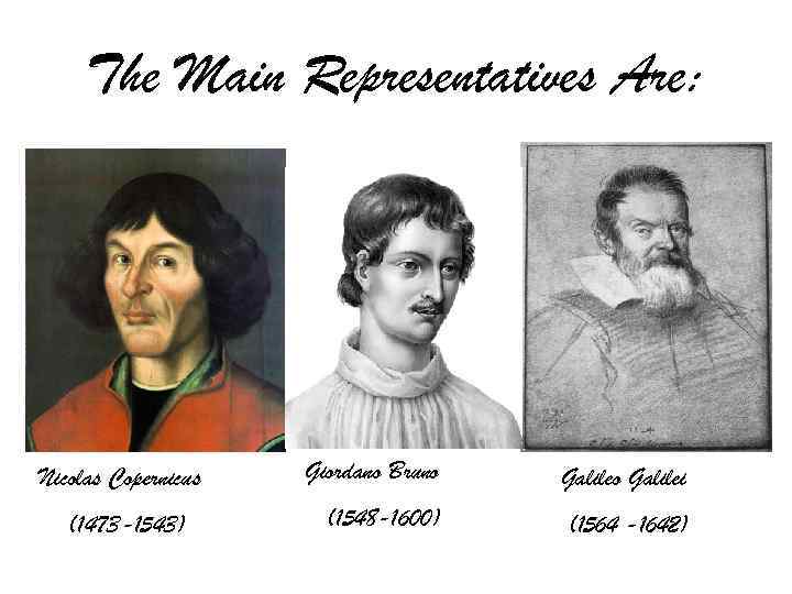 The Main Representatives Are: Nicolas Copernicus (1473 -1543) Giordano Bruno Galilei (1548 -1600) (1564