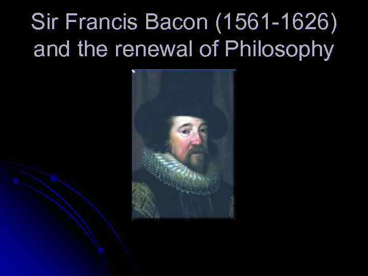 Sir Francis Bacon (1561 -1626) and the renewal of Philosophy 