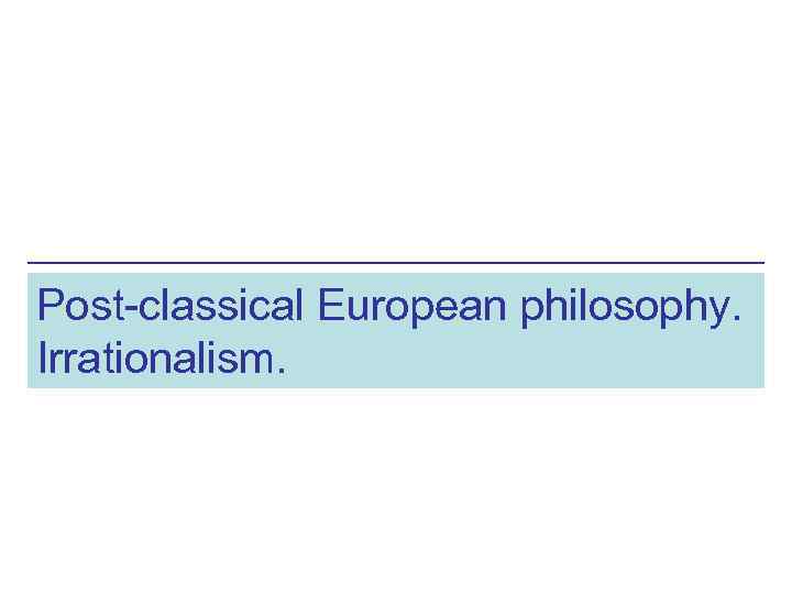 Post-classical European philosophy. Irrationalism. 