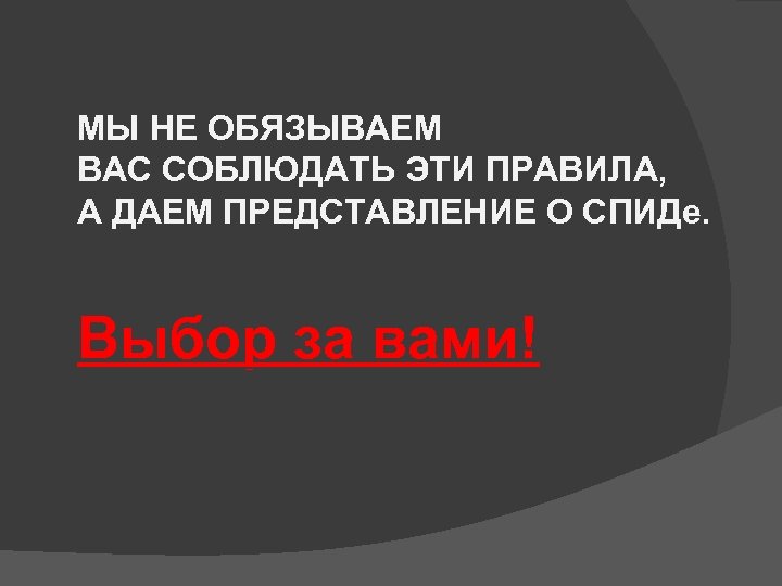 МЫ НЕ ОБЯЗЫВАЕМ ВАС СОБЛЮДАТЬ ЭТИ ПРАВИЛА, А ДАЕМ ПРЕДСТАВЛЕНИЕ О СПИДе. Выбор за