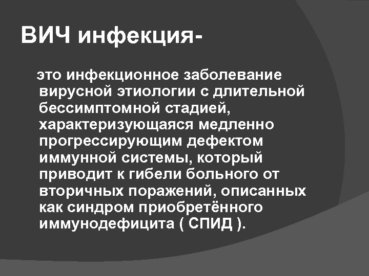 ВИЧ инфекцияэто инфекционное заболевание вирусной этиологии с длительной бессимптомной стадией, характеризующаяся медленно прогрессирующим дефектом