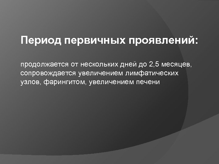 Период первичных проявлений: продолжается от нескольких дней до 2, 5 месяцев, сопровождается увеличением лимфатических