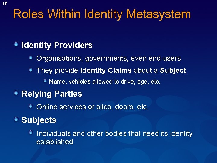 17 Roles Within Identity Metasystem Identity Providers Organisations, governments, even end-users They provide Identity