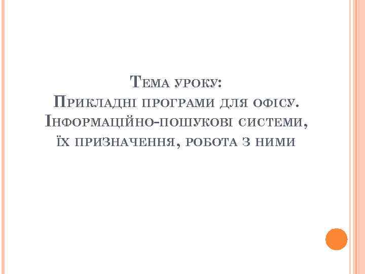 ТЕМА УРОКУ: ПРИКЛАДНІ ПРОГРАМИ ДЛЯ ОФІСУ. ІНФОРМАЦІЙНО-ПОШУКОВІ СИСТЕМИ, ЇХ ПРИЗНАЧЕННЯ, РОБОТА З НИМИ 