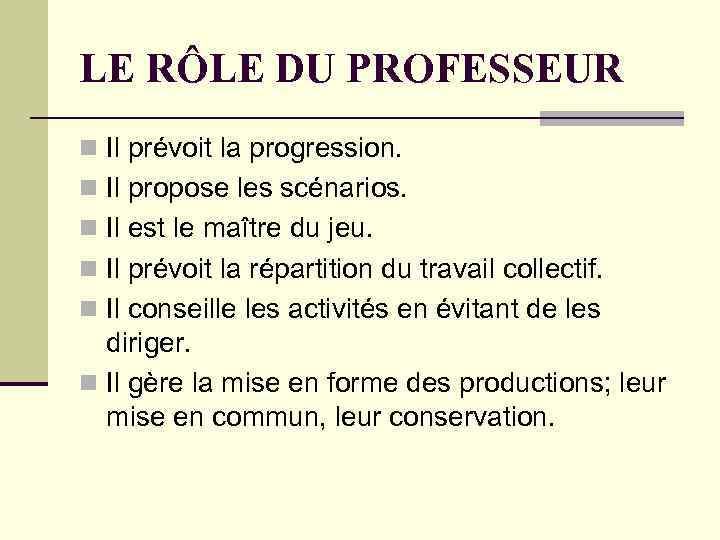 LE RÔLE DU PROFESSEUR n Il prévoit la progression. n Il propose les scénarios.