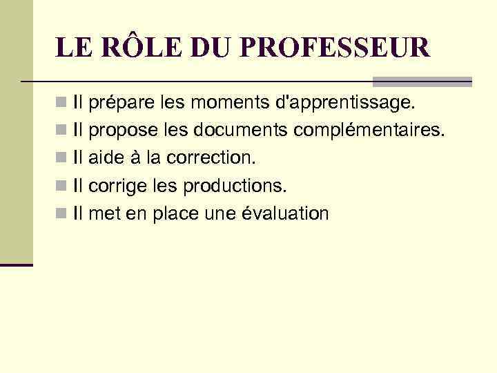 LE RÔLE DU PROFESSEUR n Il prépare les moments d'apprentissage. n Il propose les