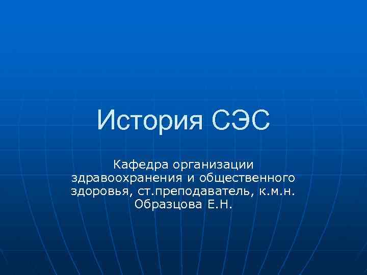 История СЭС Кафедра организации здравоохранения и общественного здоровья, ст. преподаватель, к. м. н. Образцова