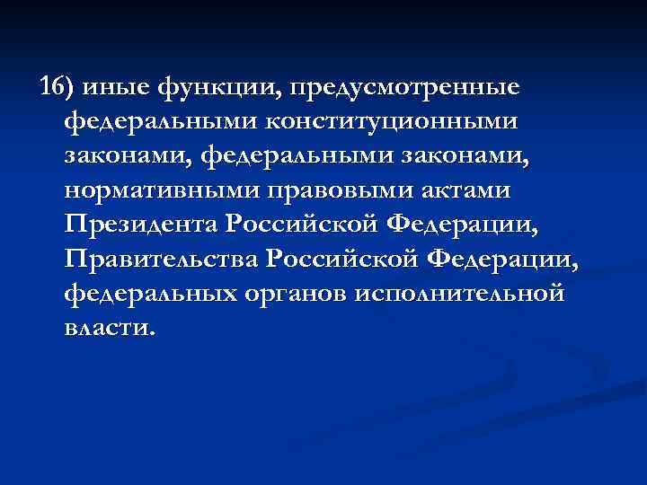 16) иные функции, предусмотренные федеральными конституционными законами, федеральными законами, нормативными правовыми актами Президента Российской