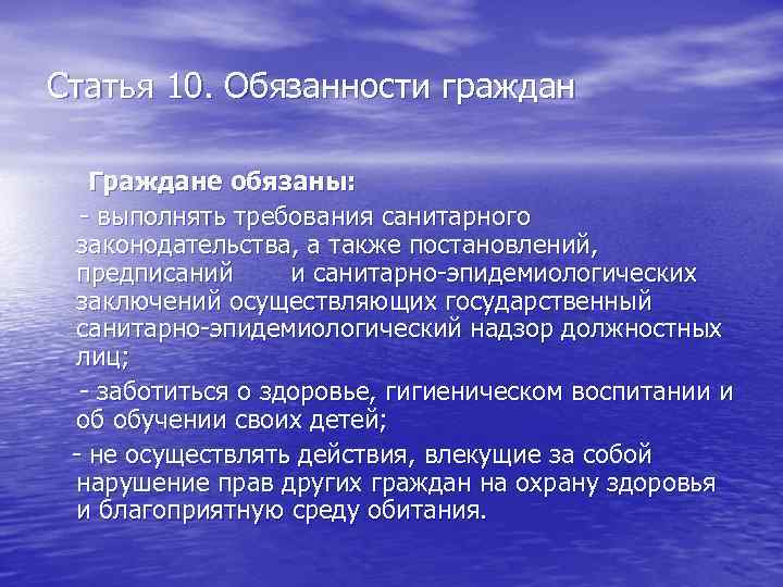 Статья 10. Обязанности граждан Граждане обязаны: - выполнять требования санитарного законодательства, а также постановлений,