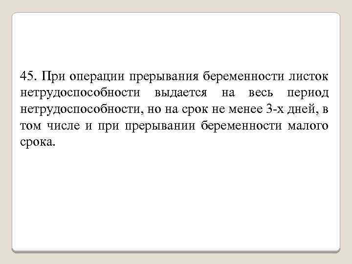 45. При операции прерывания беременности листок нетрудоспособности выдается на весь период нетрудоспособности, но на