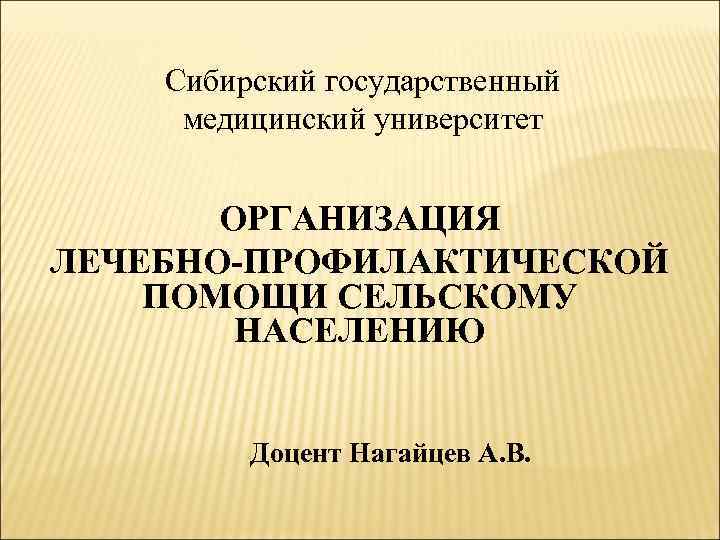 Сибирский государственный медицинский университет ОРГАНИЗАЦИЯ ЛЕЧЕБНО-ПРОФИЛАКТИЧЕСКОЙ ПОМОЩИ СЕЛЬСКОМУ НАСЕЛЕНИЮ Доцент Нагайцев А. В. 