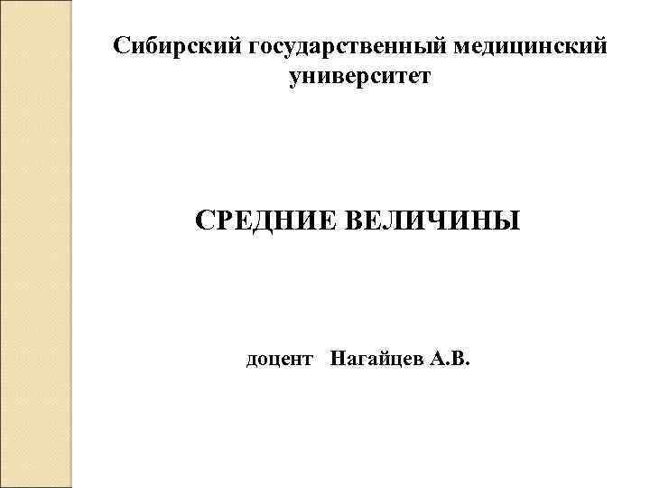 Сибирский государственный медицинский университет СРЕДНИЕ ВЕЛИЧИНЫ доцент Нагайцев А. В. 