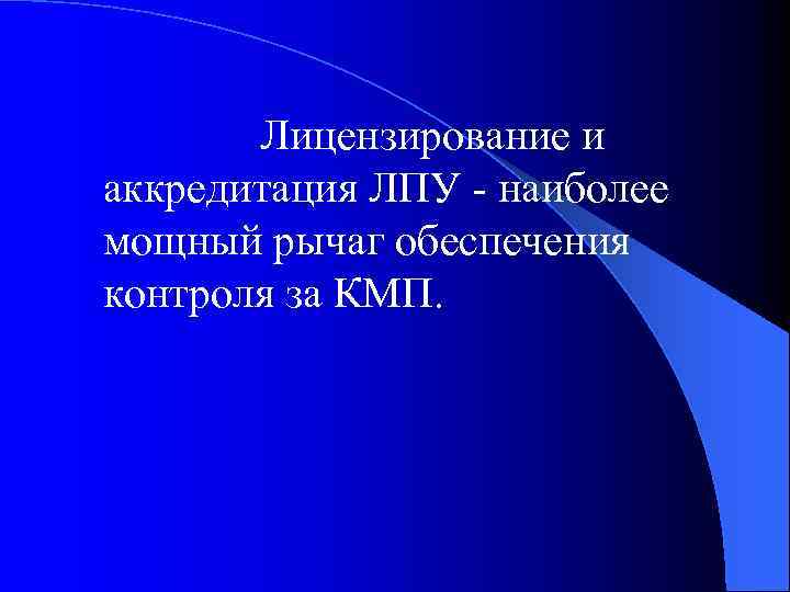  Лицензирование и аккредитация ЛПУ - наиболее мощный рычаг обеспечения контроля за КМП. 