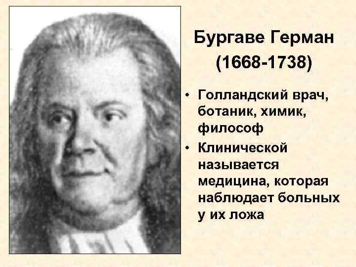 Бургаве Герман (1668 -1738) • Голландский врач, ботаник, химик, философ • Клинической называется медицина,