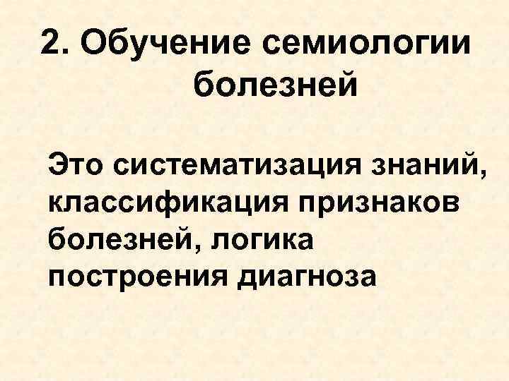 2. Обучение семиологии болезней Это систематизация знаний, классификация признаков болезней, логика построения диагноза 