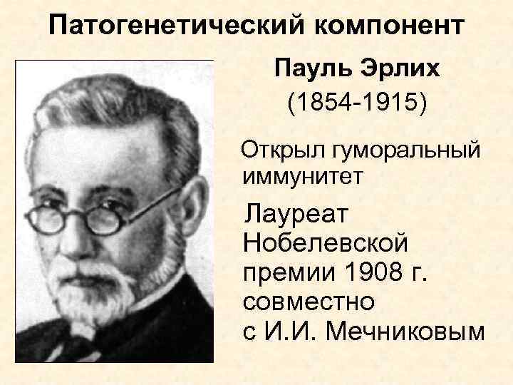 Патогенетический компонент Пауль Эрлих (1854 -1915) Открыл гуморальный иммунитет Лауреат Нобелевской премии 1908 г.