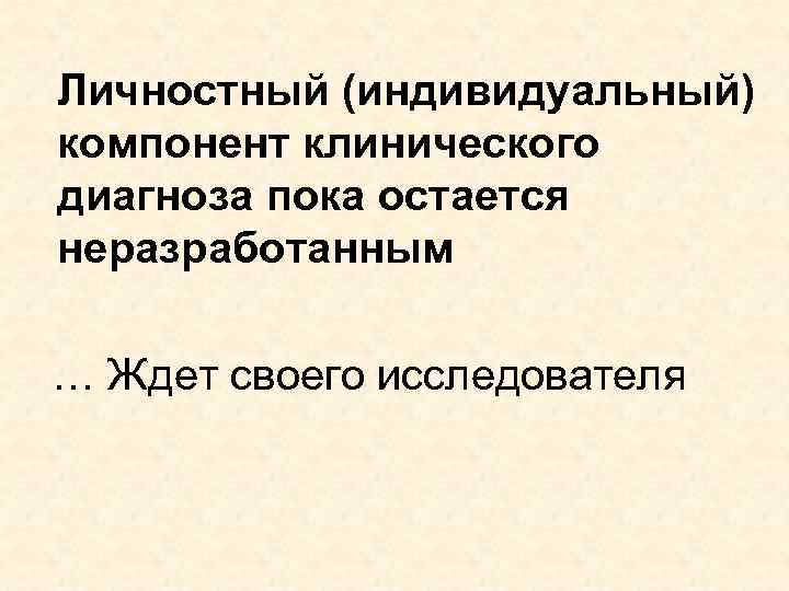 Личностный (индивидуальный) компонент клинического диагноза пока остается неразработанным … Ждет своего исследователя 