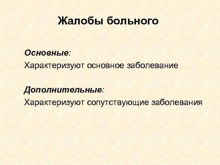 Жалобы больного Основные: Характеризуют основное заболевание Дополнительные: Характеризуют сопутствующие заболевания 