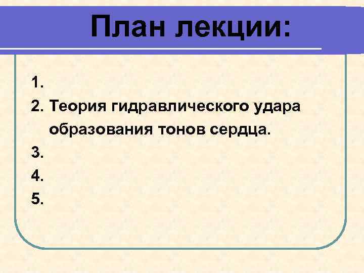 План лекции: 1. 2. Теория гидравлического удара образования тонов сердца. 3. 4. 5. 