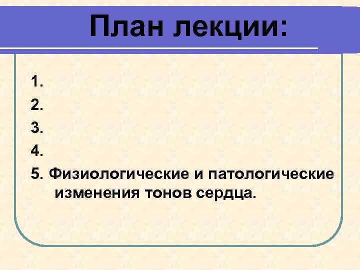 План лекции: 1. 2. 3. 4. 5. Физиологические и патологические изменения тонов сердца. 