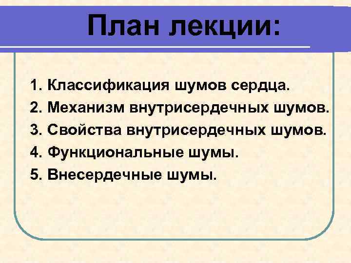 План лекции: 1. Классификация шумов сердца. 2. Механизм внутрисердечных шумов. 3. Свойства внутрисердечных шумов.