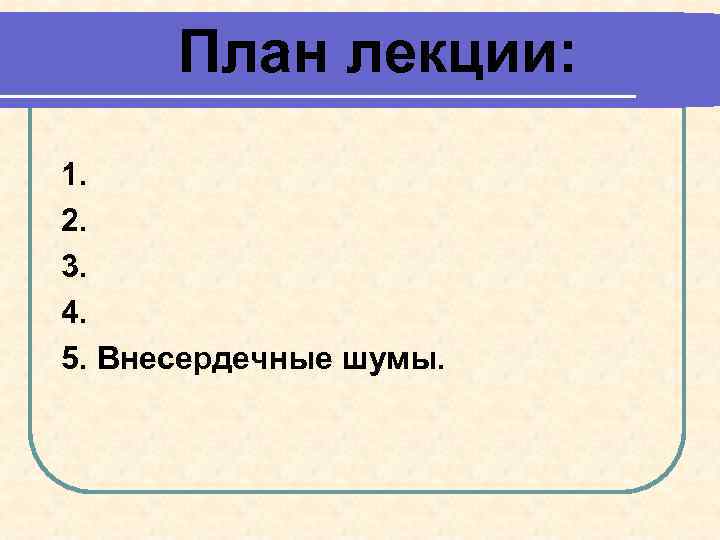 План лекции: 1. 2. 3. 4. 5. Внесердечные шумы. 