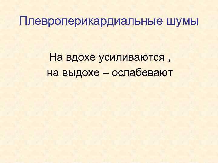 Плевроперикардиальные шумы На вдохе усиливаются , на выдохе – ослабевают 