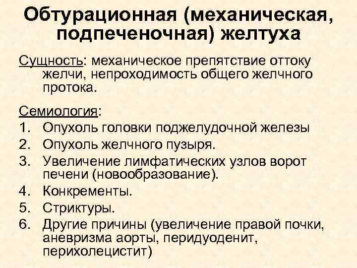 Обтурационная (механическая, подпеченочная) желтуха Сущность: механическое препятствие оттоку желчи, непроходимость общего желчного протока. Семиология: